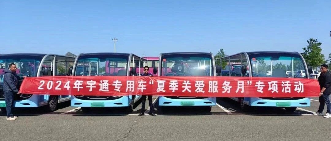 贴心服务，无忧运营|宇通专用车“夏季关爱服务月”专项活动进行中